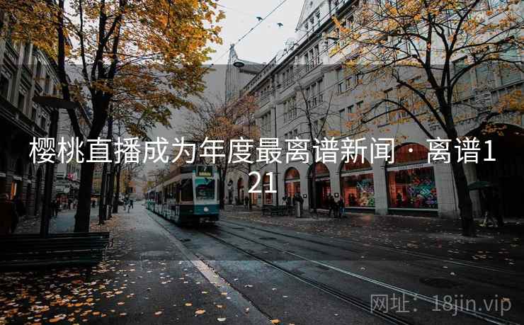 樱桃直播成为年度最离谱新闻 · 离谱121  第1张 樱桃直播成为年度最离谱新闻 · 离谱121  第1张