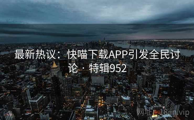最新热议:快喵下载APP引发全民讨论 · 特辑952