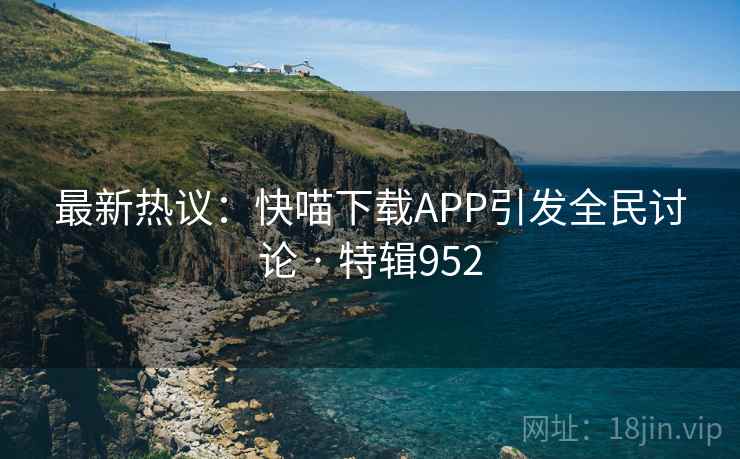 最新热议:快喵下载APP引发全民讨论 · 特辑952  第2张 最新热议:快喵下载APP引发全民讨论 · 特辑952  第2张