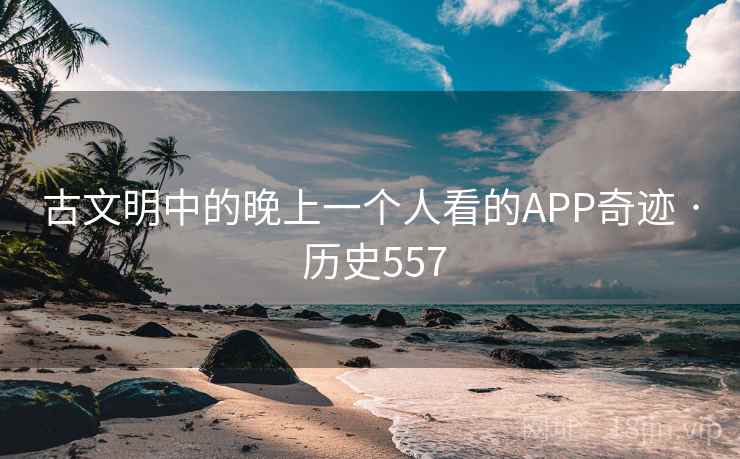 古文明中的晚上一个人看的APP奇迹 · 历史557  第2张 古文明中的晚上一个人看的APP奇迹 · 历史557  第2张