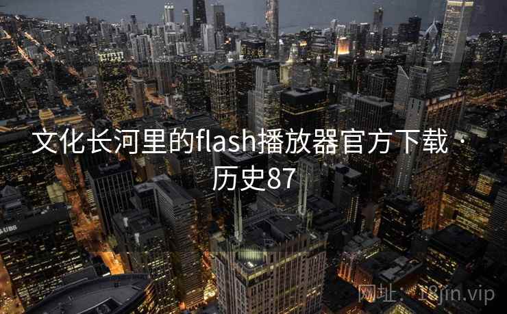 文化长河里的flash播放器官方下载 · 历史87  第2张 文化长河里的flash播放器官方下载 · 历史87  第2张