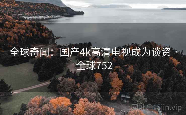 全球奇闻:国产4k高清电视成为谈资 · 全球752