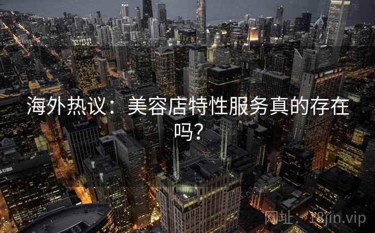 海外热议:美容店特性服务真的存在吗?