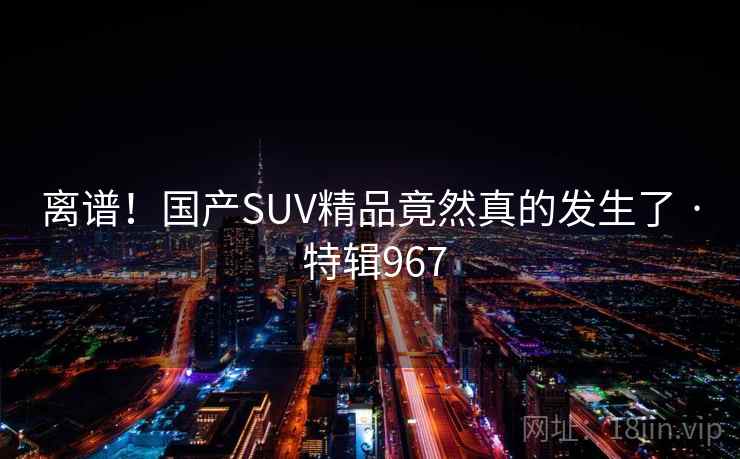 离谱!国产SUV精品竟然真的发生了 · 特辑967