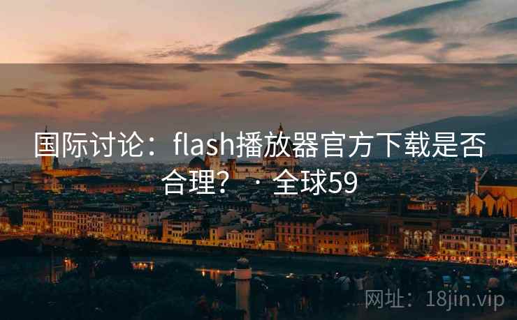 国际讨论:flash播放器官方下载是否合理? · 全球59  第2张 国际讨论:flash播放器官方下载是否合理? · 全球59  第2张