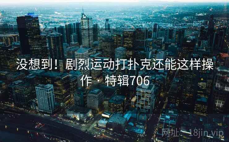 没想到!剧烈运动打扑克还能这样操作 · 特辑706  第2张 没想到!剧烈运动打扑克还能这样操作 · 特辑706  第2张