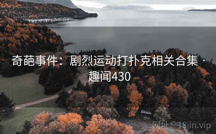 奇葩事件：剧烈运动打扑克相关合集 · 趣闻430  第1张