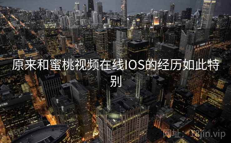 原来和蜜桃视频在线IOS的经历如此特别  第1张