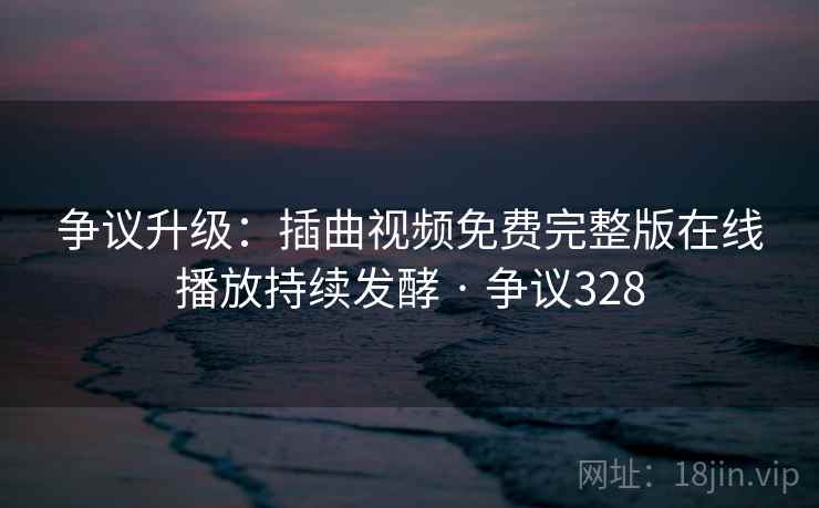 争议升级:插曲视频免费完整版在线播放持续发酵 · 争议328 第1张 争议升级:插曲视频免费完整版在线播放持续发酵 · 争议328 第1张