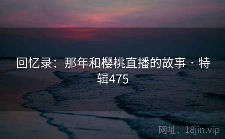 回忆录：那年和樱桃直播的故事 · 特辑475  第1张