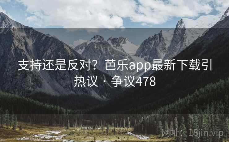 支持还是反对？芭乐app最新下载引热议 · 争议478  第1张