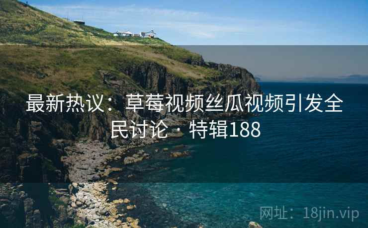最新热议：草莓视频丝瓜视频引发全民讨论 · 特辑188  第1张