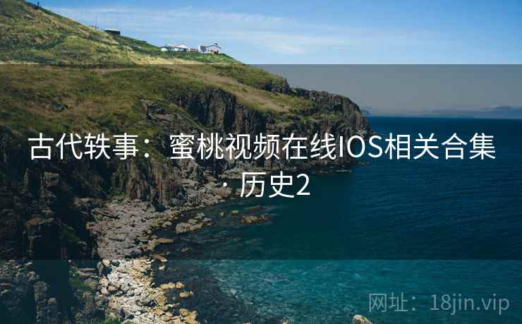 古代轶事:蜜桃视频在线IOS相关合集 · 历史2 第2张 古代轶事:蜜桃视频在线IOS相关合集 · 历史2 第2张